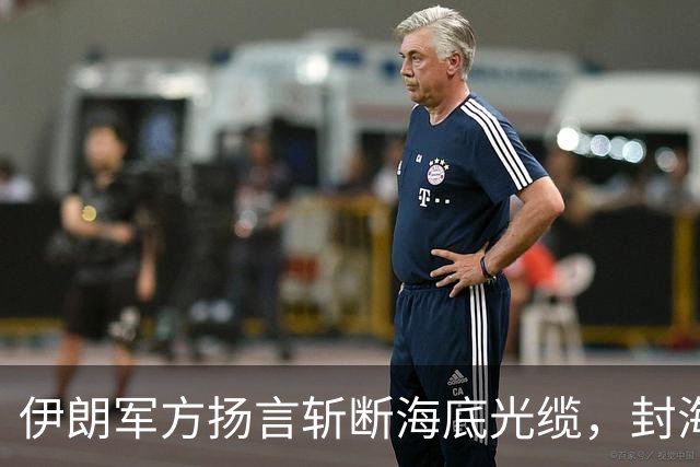 伊朗军方扬言斩断海底光缆，封海战术全面破产，美军重锤即将落下