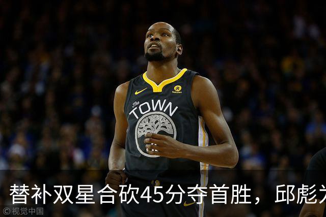 替补双星合砍45分夺首胜，邱彪为何仍不让进首发？