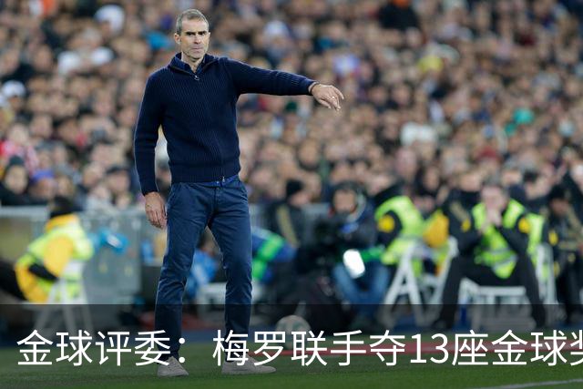 金球评委：梅罗联手夺13座金球奖大概率后无来者 10年我投斯内德
