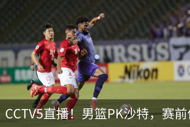CCTV5直播！男篮PK沙特，赛前传来坏消息，郭士强能否顶住压力？